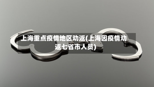 上海重点疫情地区劝返(上海因疫情劝返七省市人员)