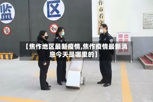 【焦作地区最新疫情,焦作疫情最新消息今天是哪里的】