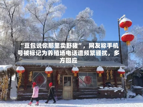 “豆包说你那里卖野猪”	，网友称手机号被标记为养殖场电话遭频繁骚扰，多方回应-第2张图片