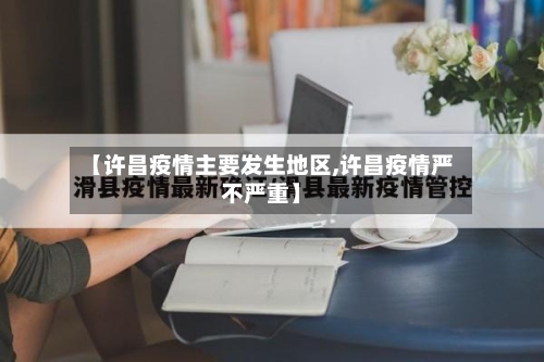 【许昌疫情主要发生地区,许昌疫情严不严重】