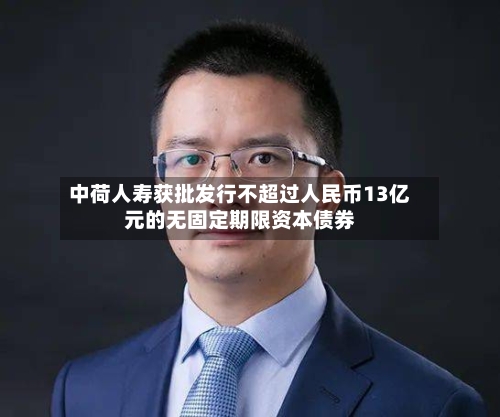 中荷人寿获批发行不超过人民币13亿元的无固定期限资本债券