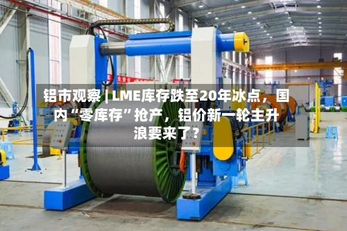 铝市观察 | LME库存跌至20年冰点，国内“零库存	”抢产	，铝价新一轮主升浪要来了？-第3张图片