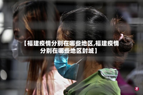 【福建疫情分别在哪些地区,福建疫情分别在哪些地区封城】-第2张图片