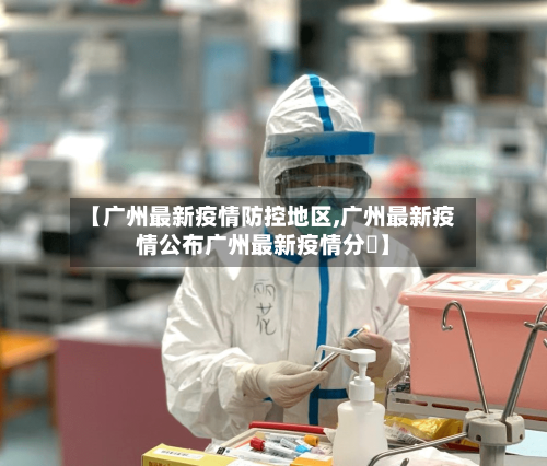 【广州最新疫情防控地区,广州最新疫情公布广州最新疫情分佈】-第3张图片