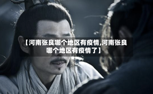 【河南张良哪个地区有疫情,河南张良哪个地区有疫情了】-第2张图片