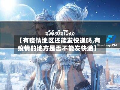 【有疫情地区还能发快递吗,有疫情的地方是否不能发快递】