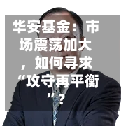 华安基金：市场震荡加大，如何寻求“攻守再平衡”？