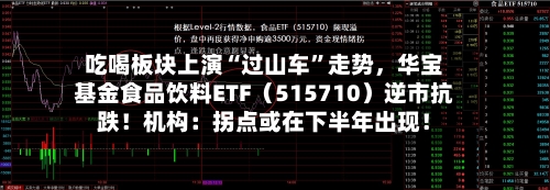 吃喝板块上演“过山车”走势	，华宝基金食品饮料ETF（515710）逆市抗跌！机构：拐点或在下半年出现！-第3张图片