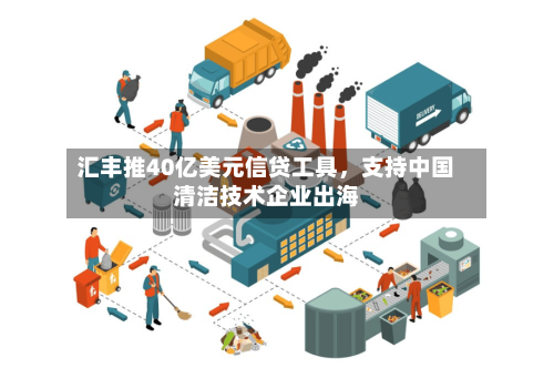 汇丰推40亿美元信贷工具，支持中国清洁技术企业出海
