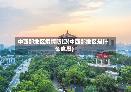中西部地区疫情防控(中西部地区是什么意思)-第2张图片