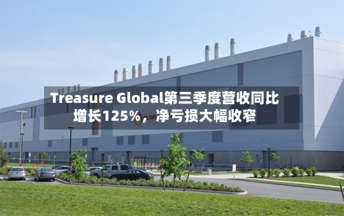Treasure Global第三季度营收同比增长125%，净亏损大幅收窄