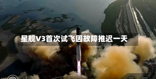 星舰V3首次试飞因故障推迟一天