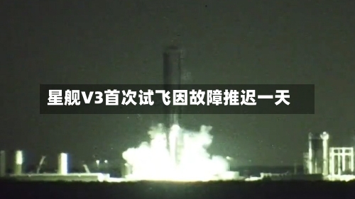 星舰V3首次试飞因故障推迟一天-第2张图片