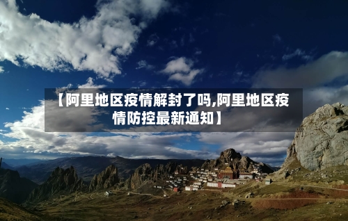 【阿里地区疫情解封了吗,阿里地区疫情防控最新通知】
