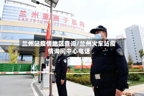 兰州站疫情地区查询/兰州火车站疫情询问中心电话