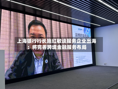 上海银行行长施红敏谈服务企业出海：将完善跨境金融服务布局-第2张图片