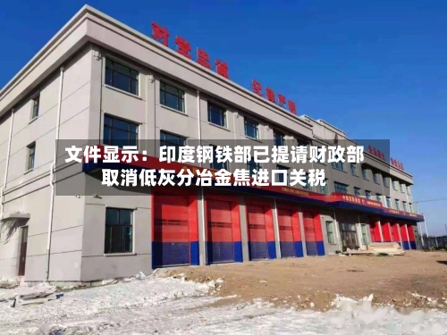 文件显示：印度钢铁部已提请财政部取消低灰分冶金焦进口关税-第2张图片