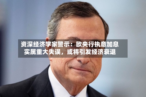 资深经济学家警示：欧央行执意加息实属重大失误	，或将引发经济衰退-第2张图片