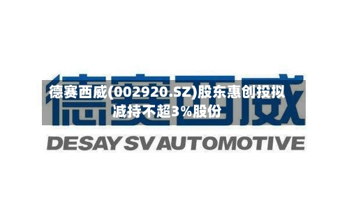 德赛西威(002920.SZ)股东惠创投拟减持不超3%股份
