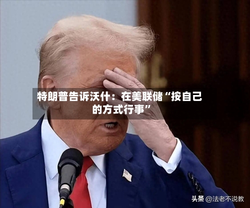 特朗普告诉沃什:在美联储“按自己的方式行事”