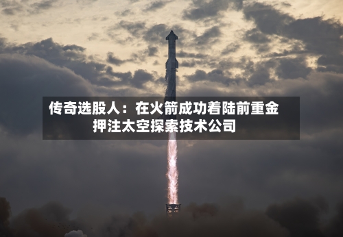 传奇选股人:在火箭成功着陆前重金押注太空探索技术公司-第2张图片