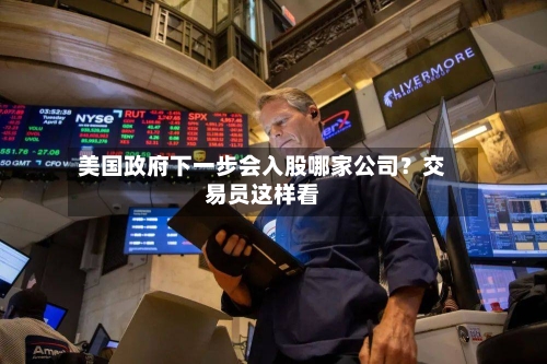 美国政府下一步会入股哪家公司?交易员这样看