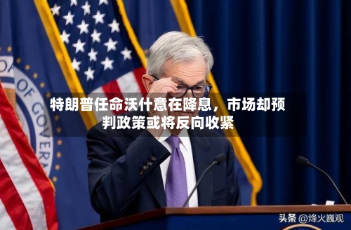 特朗普任命沃什意在降息,市场却预判政策或将反向收紧