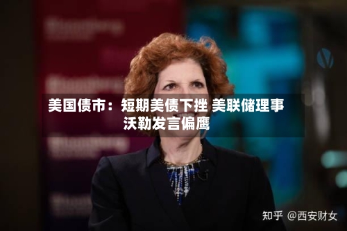 美国债市:短期美债下挫 美联储理事沃勒发言偏鹰