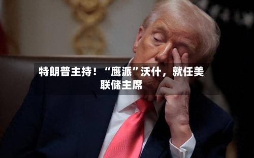 特朗普主持！“鹰派”沃什，就任美联储主席-第2张图片