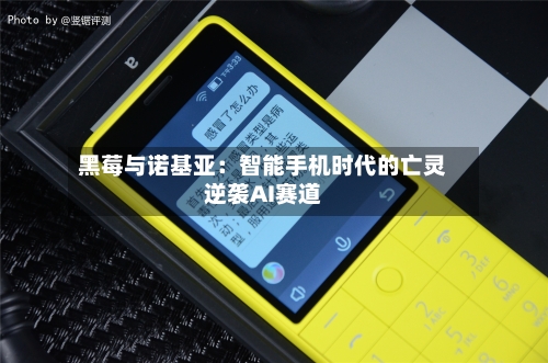 黑莓与诺基亚:智能手机时代的亡灵逆袭AI赛道