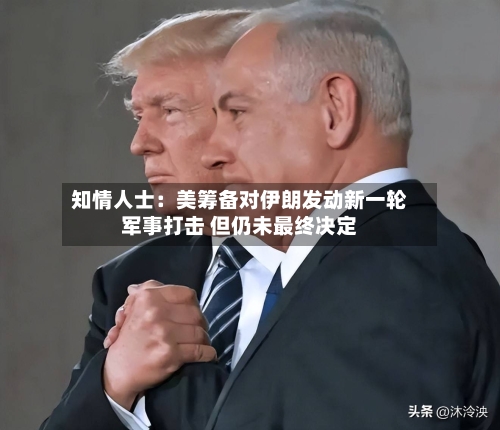 知情人士:美筹备对伊朗发动新一轮军事打击 但仍未最终决定-第1张图片