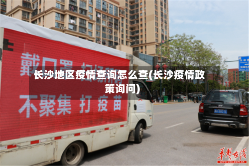 长沙地区疫情查询怎么查(长沙疫情政策询问)