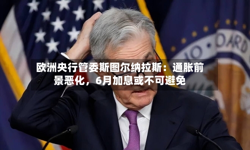 欧洲央行管委斯图尔纳拉斯：通胀前景恶化，6月加息或不可避免-第2张图片