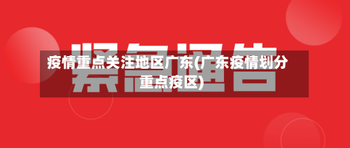 疫情重点关注地区广东(广东疫情划分重点疫区)