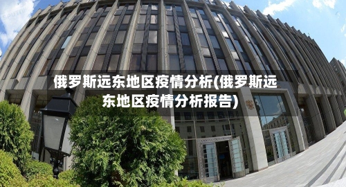 俄罗斯远东地区疫情分析(俄罗斯远东地区疫情分析报告)