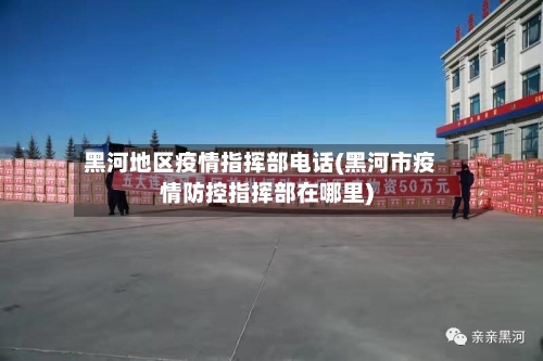 黑河地区疫情指挥部电话(黑河市疫情防控指挥部在哪里)