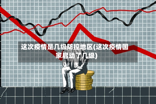 这次疫情是几级防控地区(这次疫情国家启动了几级)