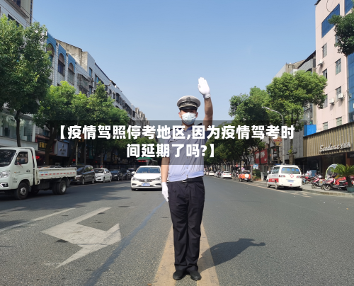【疫情驾照停考地区,因为疫情驾考时间延期了吗?】-第2张图片
