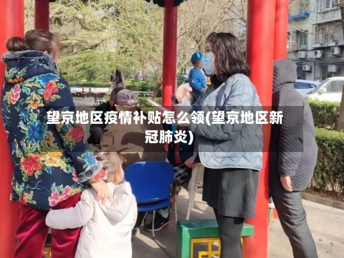 望京地区疫情补贴怎么领(望京地区新冠肺炎)