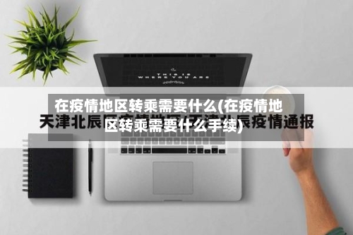 在疫情地区转乘需要什么(在疫情地区转乘需要什么手续)