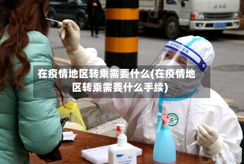 在疫情地区转乘需要什么(在疫情地区转乘需要什么手续)-第3张图片