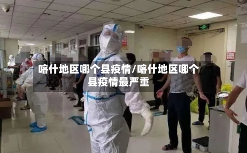 喀什地区哪个县疫情/喀什地区哪个县疫情最严重-第2张图片
