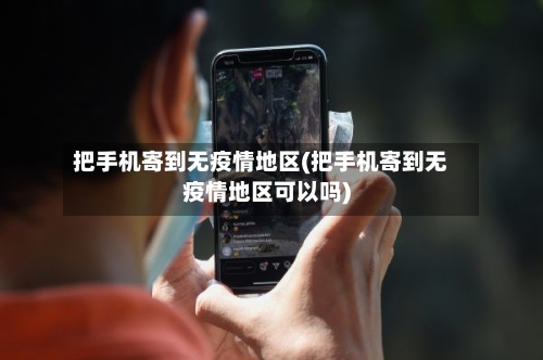 把手机寄到无疫情地区(把手机寄到无疫情地区可以吗)