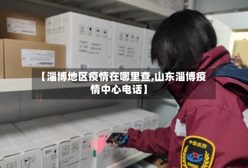 【淄博地区疫情在哪里查,山东淄博疫情中心电话】-第3张图片