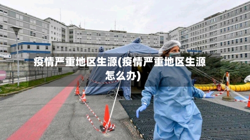 疫情严重地区生源(疫情严重地区生源怎么办)